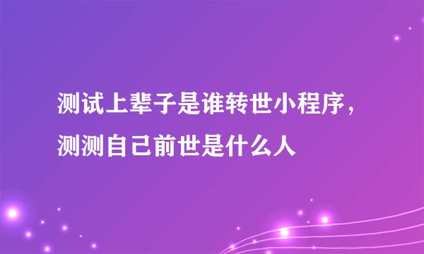 测试上辈子是谁转世小程序，测测自己前世是什么人