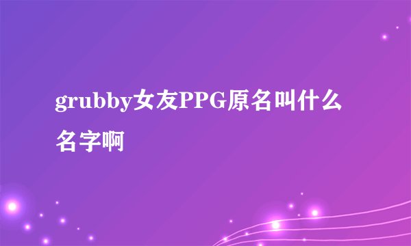 grubby女友PPG原名叫什么名字啊