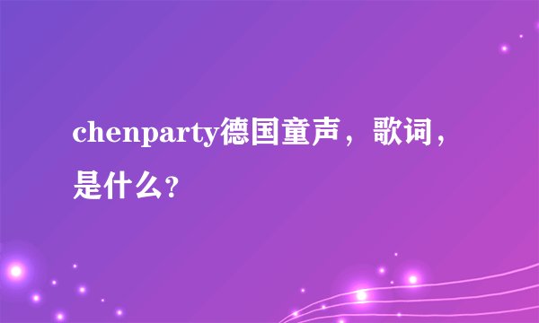 chenparty德国童声，歌词，是什么？