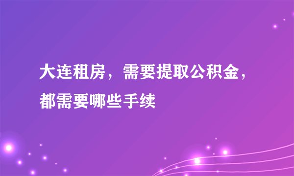 大连租房,需要提取公积金,都需要哪些手续