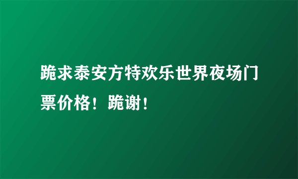 跪求泰安方特欢乐世界夜场门票价格！跪谢！