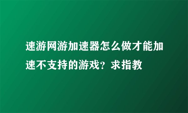 速游网游加速器怎么做才能加速不支持的游戏？求指教