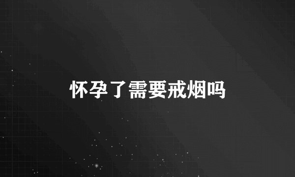 怀孕了需要戒烟吗