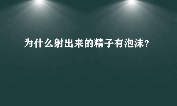 为什么射出来的精子有泡沫？