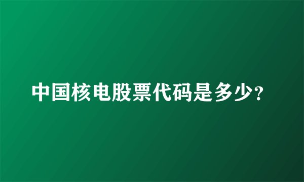中国核电股票代码是多少？