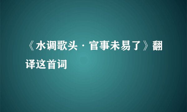 《水调歌头·官事未易了》翻译这首词