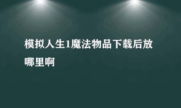 模拟人生1魔法物品下载后放哪里啊