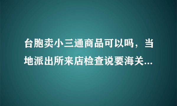 台胞卖小三通商品可以吗，当地派出所来店检查说要海关证明问题是小三通没有进口凭证请问该如何解决？谢谢