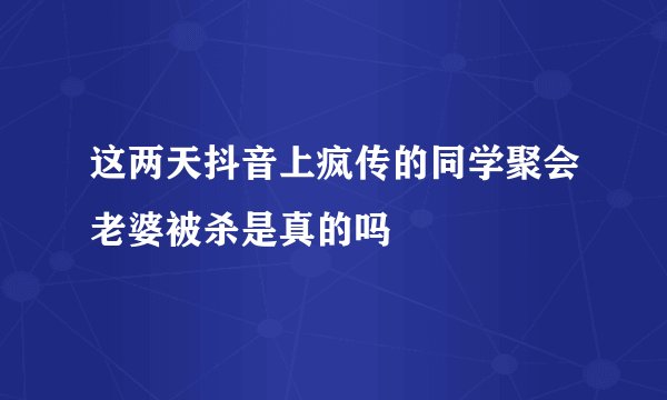 这两天抖音上疯传的同学聚会老婆被杀是真的吗