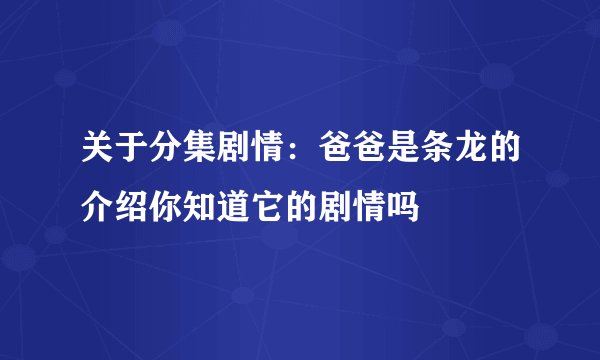 关于分集剧情：爸爸是条龙的介绍你知道它的剧情吗