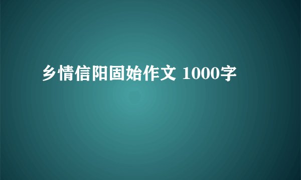 乡情信阳固始作文 1000字