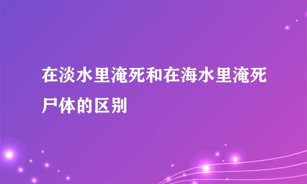 在淡水里淹死和在海水里淹死尸体的区别