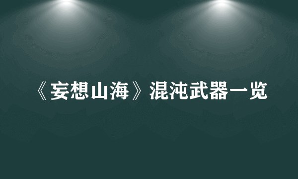 《妄想山海》混沌武器一览