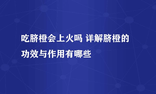 吃脐橙会上火吗 详解脐橙的功效与作用有哪些