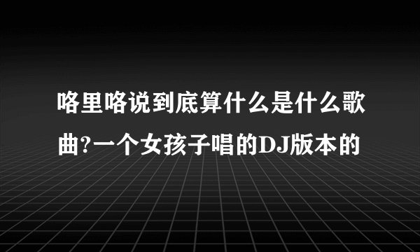 咯里咯说到底算什么是什么歌曲?一个女孩子唱的DJ版本的