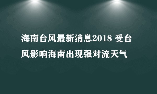 海南台风最新消息2018 受台风影响海南出现强对流天气