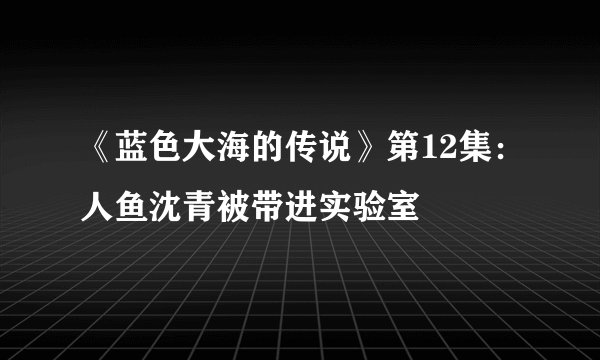 《蓝色大海的传说》第12集:人鱼沈青被带进实验室