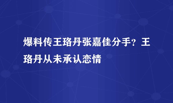 爆料传王珞丹张嘉佳分手?王珞丹从未承认恋情