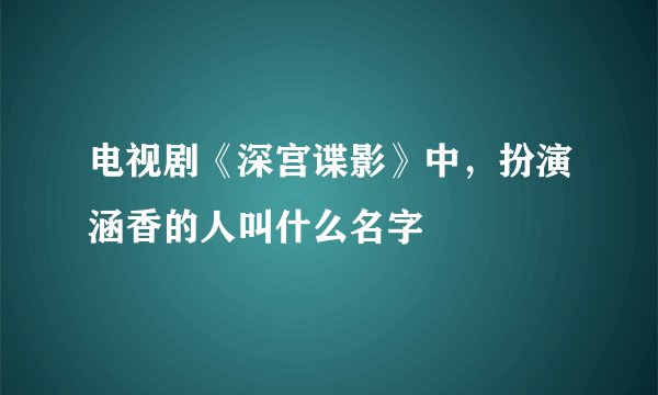 电视剧《深宫谍影》中,扮演涵香的人叫什么名字