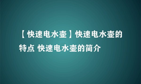 【快速电水壶】快速电水壶的特点 快速电水壶的简介
