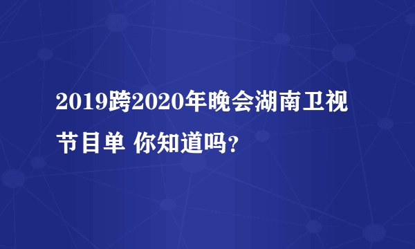 2019跨2020年晚会湖南卫视节目单 你知道吗？