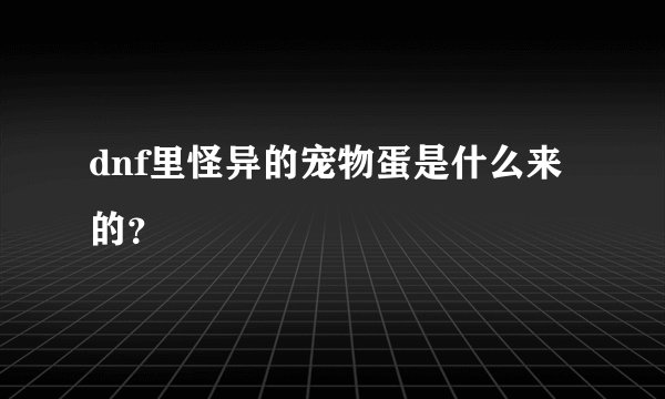 dnf里怪异的宠物蛋是什么来的？