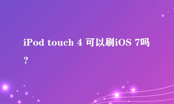 iPod touch 4 可以刷iOS 7吗？