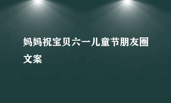 妈妈祝宝贝六一儿童节朋友圈文案