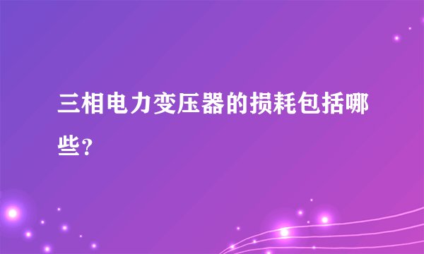 三相电力变压器的损耗包括哪些？