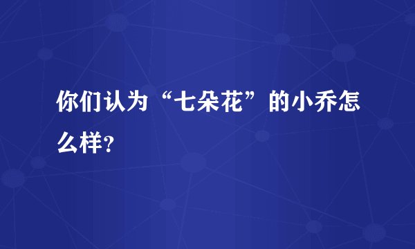 你们认为“七朵花”的小乔怎么样?