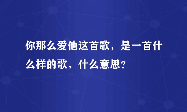 你那么爱他这首歌，是一首什么样的歌，什么意思？
