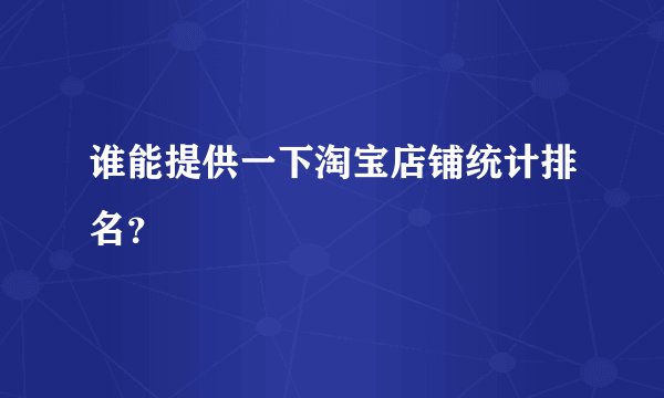 谁能提供一下淘宝店铺统计排名?