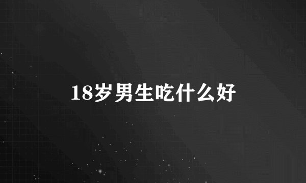 18岁男生吃什么好