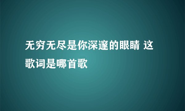 无穷无尽是你深邃的眼睛 这歌词是哪首歌
