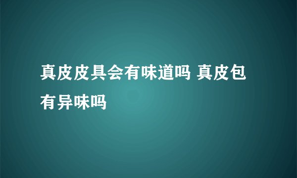 真皮皮具会有味道吗 真皮包有异味吗