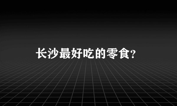 长沙最好吃的零食？
