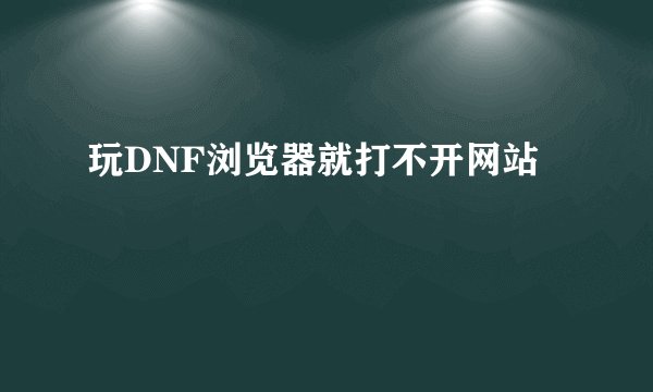 玩DNF浏览器就打不开网站