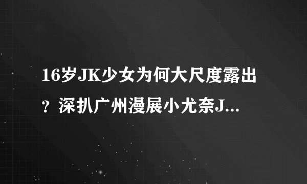 16岁JK少女为何大尺度露出？深扒广州漫展小尤奈JK事件！