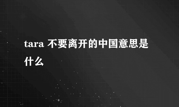 tara 不要离开的中国意思是什么