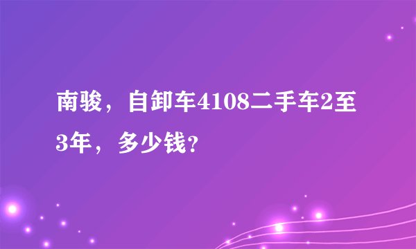 南骏，自卸车4108二手车2至3年，多少钱？