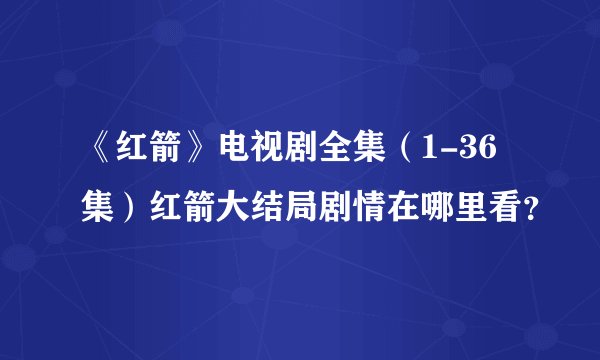 《红箭》电视剧全集（1-36集）红箭大结局剧情在哪里看？