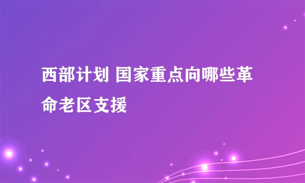 西部计划 国家重点向哪些革命老区支援