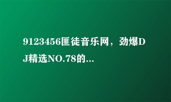 9123456匪徒音乐网，劲爆DJ精选NO.78的歌曲叫什么名字？