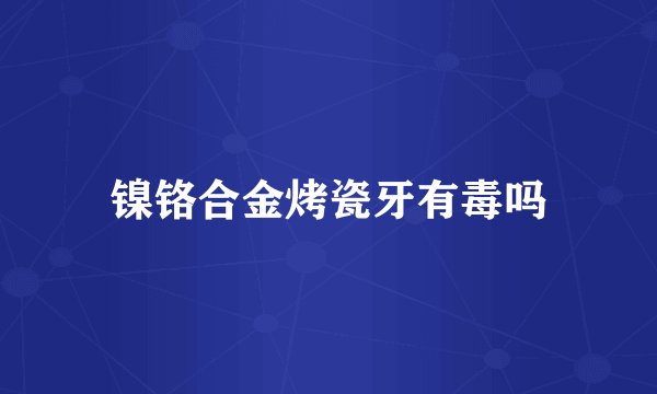 镍铬合金烤瓷牙有毒吗