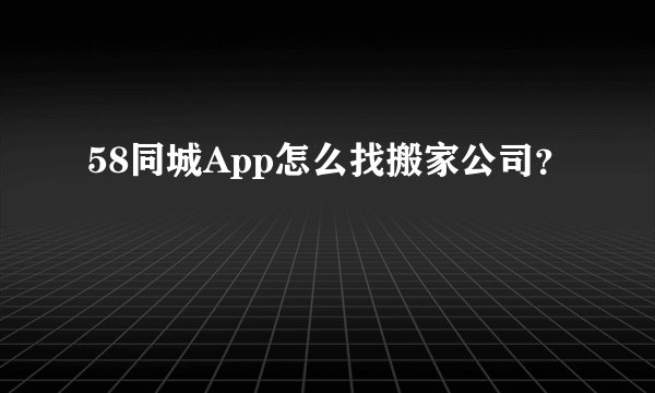 58同城App怎么找搬家公司？