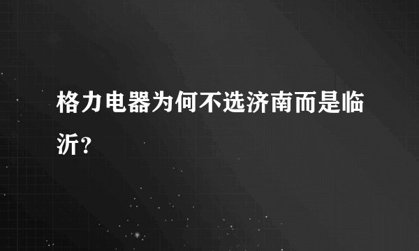 格力电器为何不选济南而是临沂?
