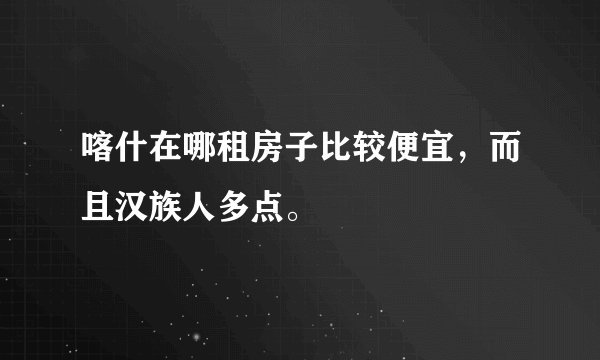 喀什在哪租房子比较便宜，而且汉族人多点。