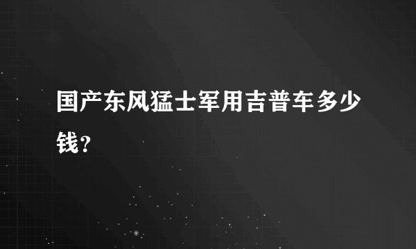 国产东风猛士军用吉普车多少钱?