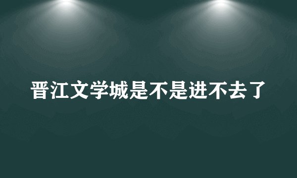 晋江文学城是不是进不去了