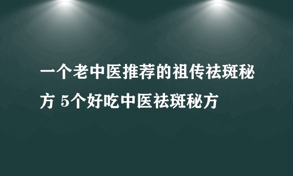 一个老中医推荐的祖传祛斑秘方 5个好吃中医祛斑秘方